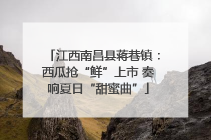 江西南昌县蒋巷镇：西瓜抢“鲜”上市 奏响夏日“甜蜜曲”