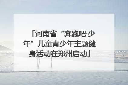 河南省“奔跑吧·少年”儿童青少年主题健身活动在郑州启动