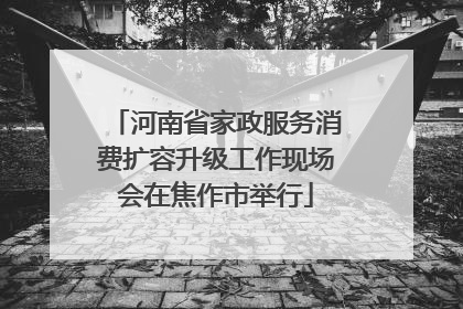 河南省家政服务消费扩容升级工作现场会在焦作市举行