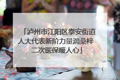 泸州市江阳区泰安街道人大代表新阶力量润桑梓 二次医保暖人心