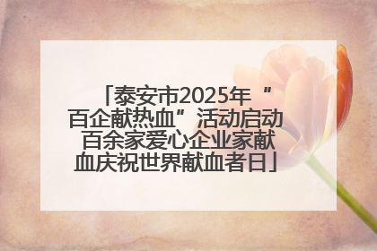 泰安市2025年“百企献热血”活动启动 百余家爱心企业家献血庆祝世界献血者日