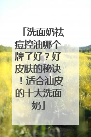 洗面奶祛痘控油哪个牌子好？好皮肤的秘诀！适合油皮的十大洗面奶