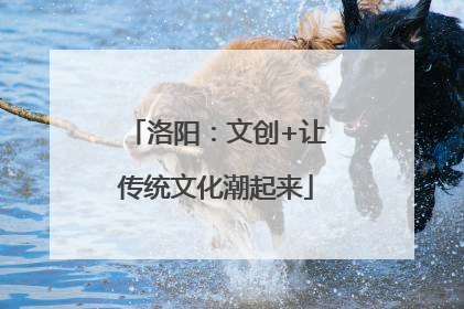 洛阳：文创+让传统文化潮起来