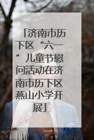 济南市历下区“六一”儿童节慰问活动在济南市历下区燕山小学开展