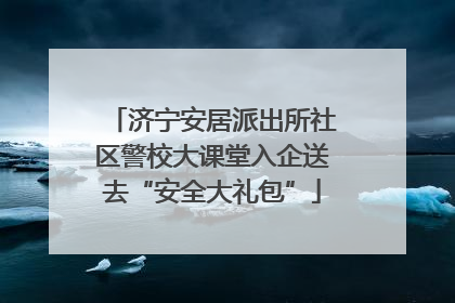济宁安居派出所社区警校大课堂入企送去“安全大礼包”