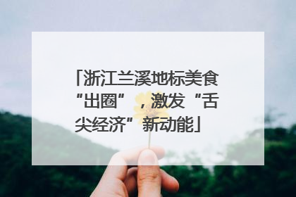 浙江兰溪地标美食“出圈”，激发“舌尖经济”新动能