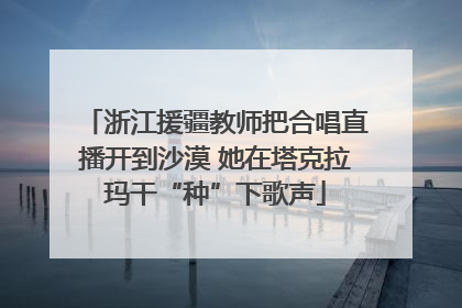 浙江援疆教师把合唱直播开到沙漠 她在塔克拉玛干“种”下歌声