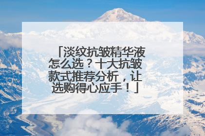 淡纹抗皱精华液怎么选？十大抗皱款式推荐分析，让选购得心应手！