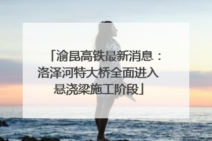 渝昆高铁最新消息：洛泽河特大桥全面进入悬浇梁施工阶段