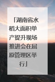 湖南省水稻大面积单产提升现场推进会在屈原管理区举行