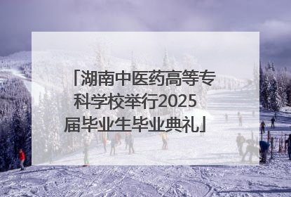 湖南中医药高等专科学校举行2025届毕业生毕业典礼