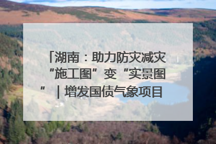 湖南：助力防灾减灾“施工图”变“实景图”｜增发国债气象项目落地见效系列报道