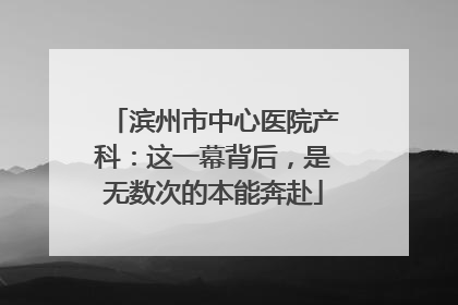 滨州市中心医院产科：这一幕背后，是无数次的本能奔赴
