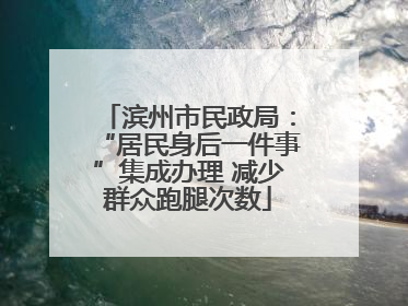滨州市民政局：“居民身后一件事”集成办理 减少群众跑腿次数