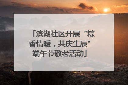 滨湖社区开展“粽香情暖，共庆生辰”端午节敬老活动