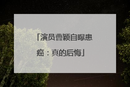 演员曹颖自曝患癌：真的后悔