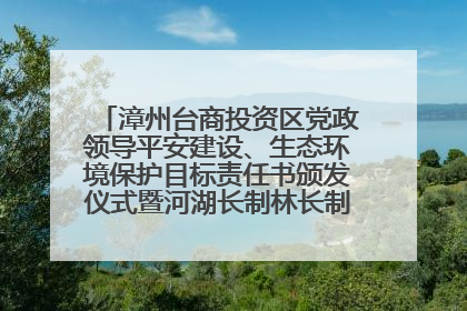 漳州台商投资区党政领导平安建设、生态环境保护目标责任书颁发仪式暨河湖长制林长制工作会议召开