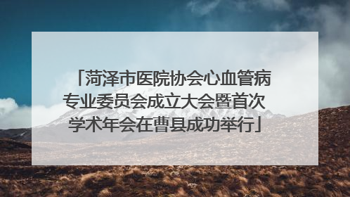 菏泽市医院协会心血管病专业委员会成立大会暨首次学术年会在曹县成功举行