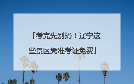考完先别扔！辽宁这些景区凭准考证免费