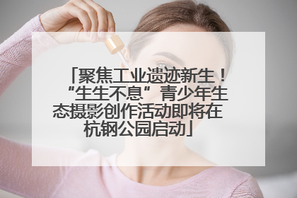 聚焦工业遗迹新生！“生生不息”青少年生态摄影创作活动即将在杭钢公园启动