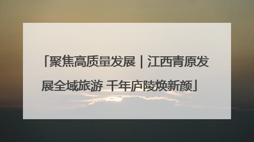 聚焦高质量发展｜江西青原发展全域旅游 千年庐陵焕新颜