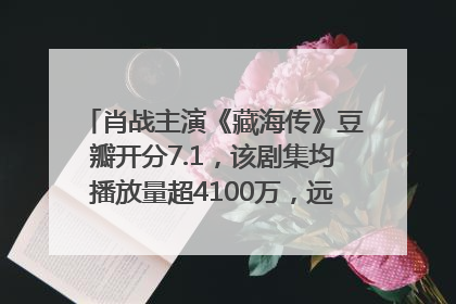 肖战主演《藏海传》豆瓣开分7.1，该剧集均播放量超4100万，远超第二名《折腰》