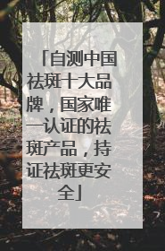 自测中国祛斑十大品牌，国家唯一认证的祛斑产品，持证祛斑更安全