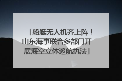船艇无人机齐上阵！山东海事联合多部门开展海空立体巡航执法