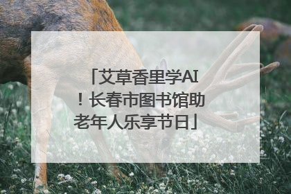 艾草香里学AI！长春市图书馆助老年人乐享节日