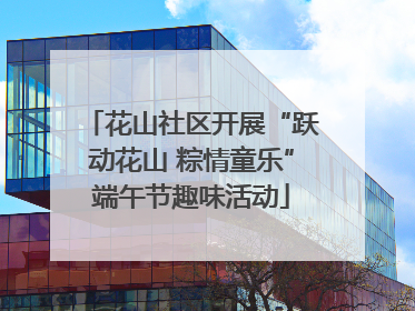 花山社区开展“跃动花山 粽情童乐”端午节趣味活动