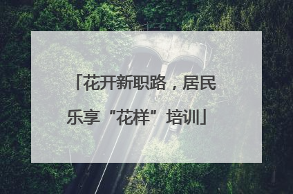 花开新职路，居民乐享“花样”培训