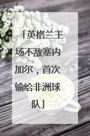 英格兰主场不敌塞内加尔，首次输给非洲球队