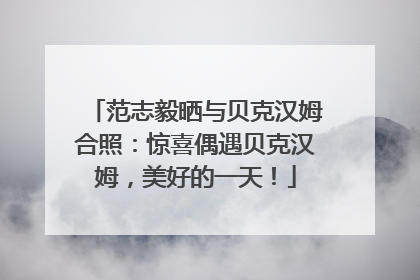 范志毅晒与贝克汉姆合照：惊喜偶遇贝克汉姆，美好的一天！