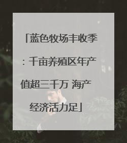 蓝色牧场丰收季：千亩养殖区年产值超三千万 海产经济活力足