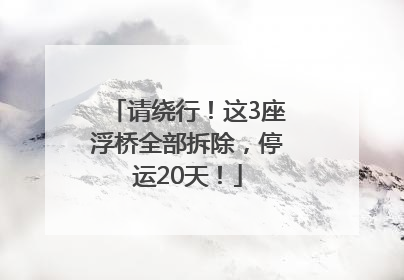 请绕行！这3座浮桥全部拆除，停运20天！