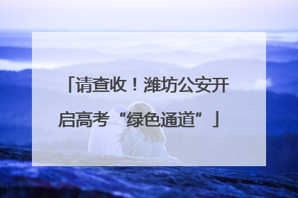请查收！潍坊公安开启高考“绿色通道”