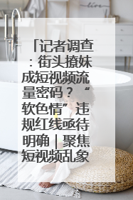 记者调查：街头撩妹成短视频流量密码？“软色情”违规红线亟待明确｜聚焦短视频乱象治理