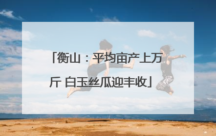 衡山：平均亩产上万斤 白玉丝瓜迎丰收
