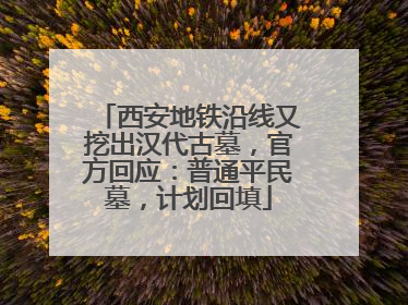 西安地铁沿线又挖出汉代古墓，官方回应：普通平民墓，计划回填