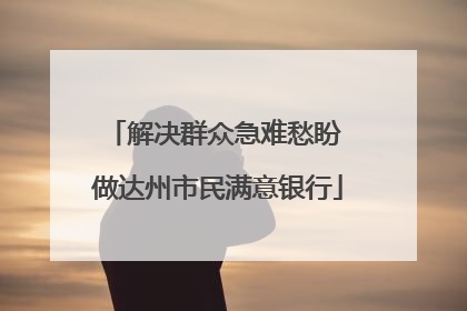 解决群众急难愁盼 做达州市民满意银行