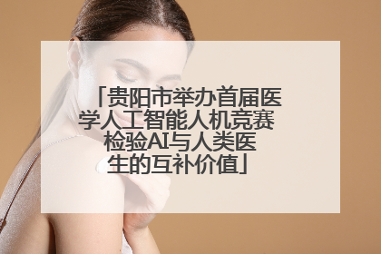 贵阳市举办首届医学人工智能人机竞赛 检验AI与人类医生的互补价值