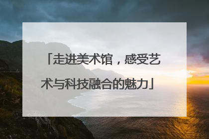 走进美术馆，感受艺术与科技融合的魅力