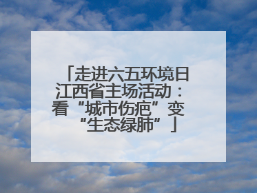 走进六五环境日江西省主场活动：看“城市伤疤”变“生态绿肺”