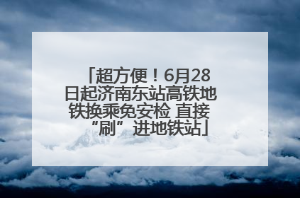 超方便！6月28日起济南东站高铁地铁换乘免安检 直接“刷”进地铁站