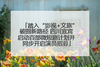 踏入“影视+文旅”破圈新路径 四川宜宾启动百部微短剧计划并同步开启演员招募