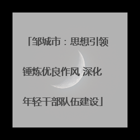 邹城市：思想引领锤炼优良作风 深化年轻干部队伍建设