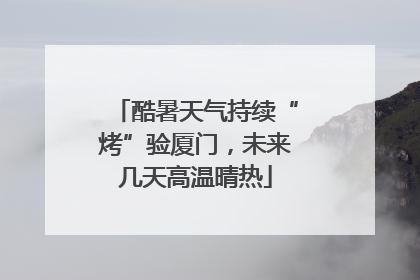 酷暑天气持续“烤”验厦门，未来几天高温晴热