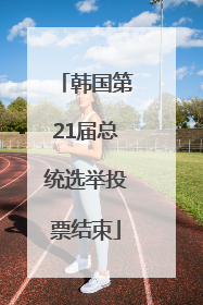 韩国第21届总统选举投票结束
