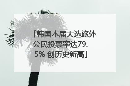 韩国本届大选旅外公民投票率达79.5% 创历史新高