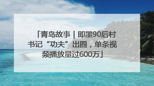 青岛故事｜即墨90后村书记“功夫”出圈，单条视频播放量过600万